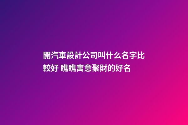 開汽車設計公司叫什么名字比較好 瞧瞧寓意聚財的好名-第1張-公司起名-玄機派